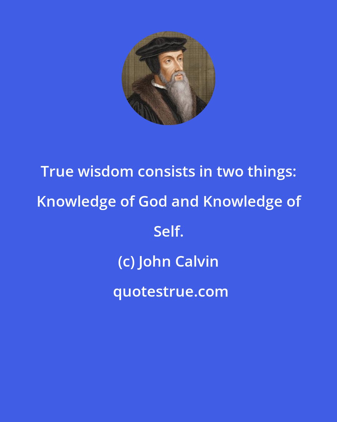 John Calvin: True wisdom consists in two things: Knowledge of God and Knowledge of Self.