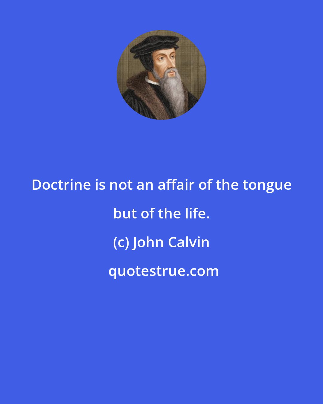 John Calvin: Doctrine is not an affair of the tongue but of the life.