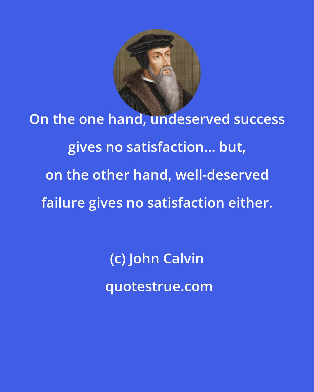 John Calvin: On the one hand, undeserved success gives no satisfaction... but, on the other hand, well-deserved failure gives no satisfaction either.