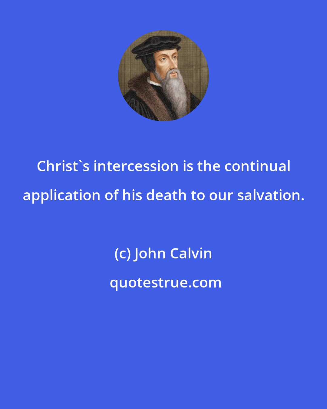 John Calvin: Christ's intercession is the continual application of his death to our salvation.