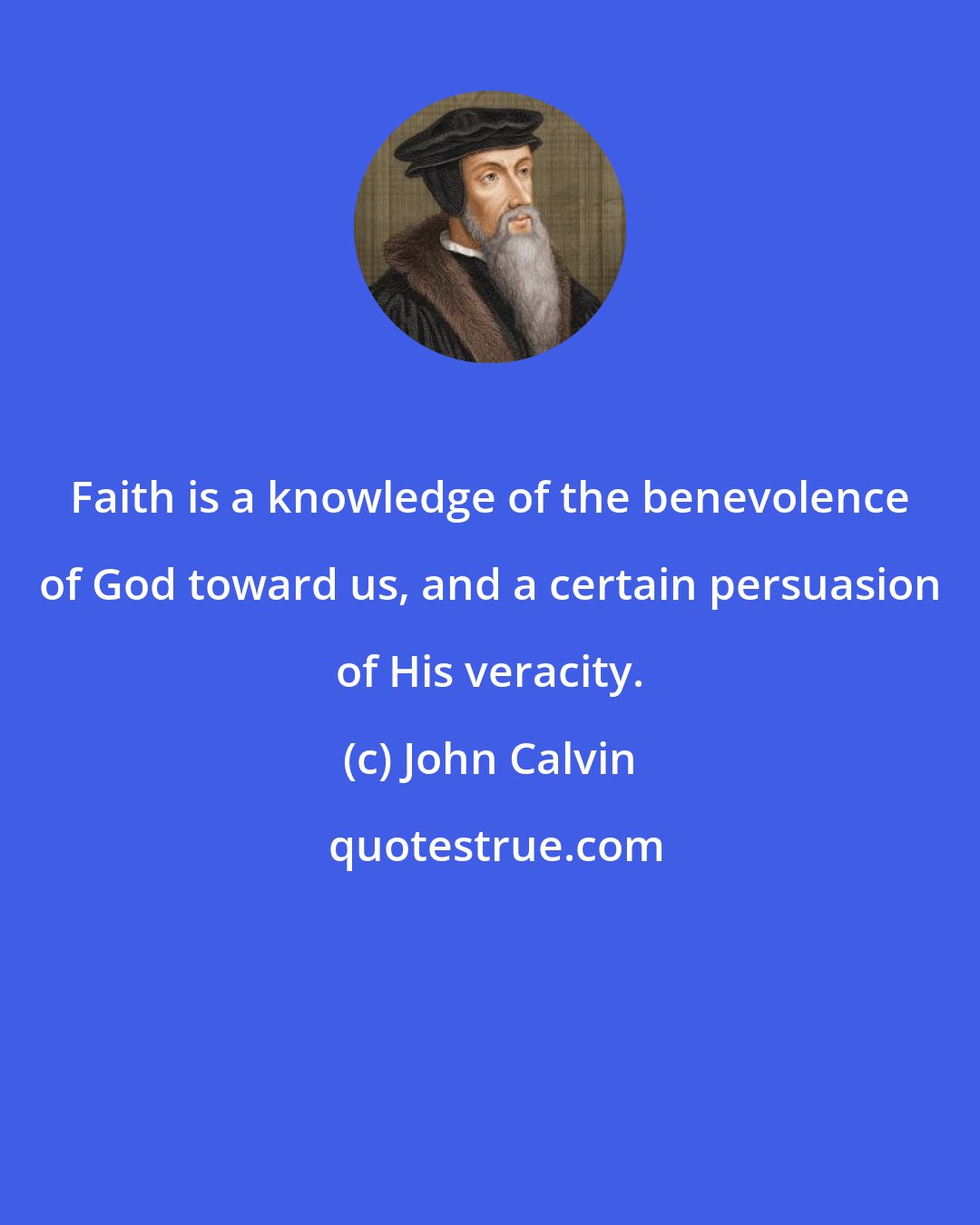 John Calvin: Faith is a knowledge of the benevolence of God toward us, and a certain persuasion of His veracity.
