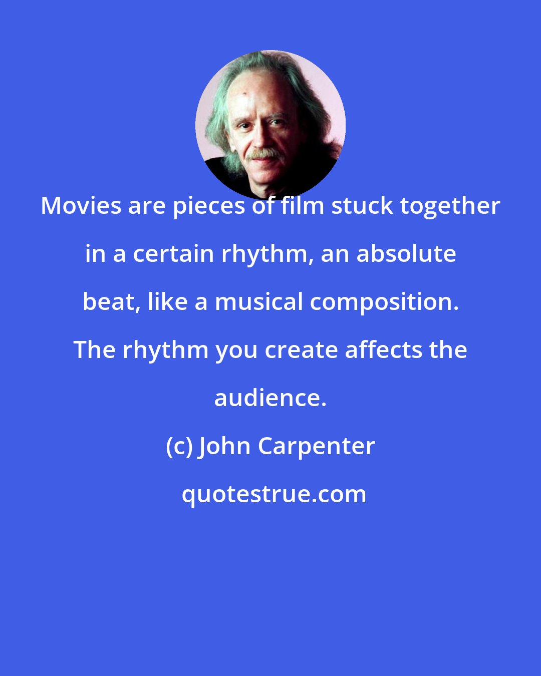 John Carpenter: Movies are pieces of film stuck together in a certain rhythm, an absolute beat, like a musical composition. The rhythm you create affects the audience.