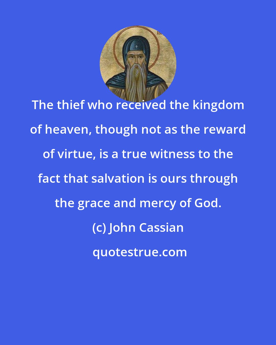 John Cassian: The thief who received the kingdom of heaven, though not as the reward of virtue, is a true witness to the fact that salvation is ours through the grace and mercy of God.