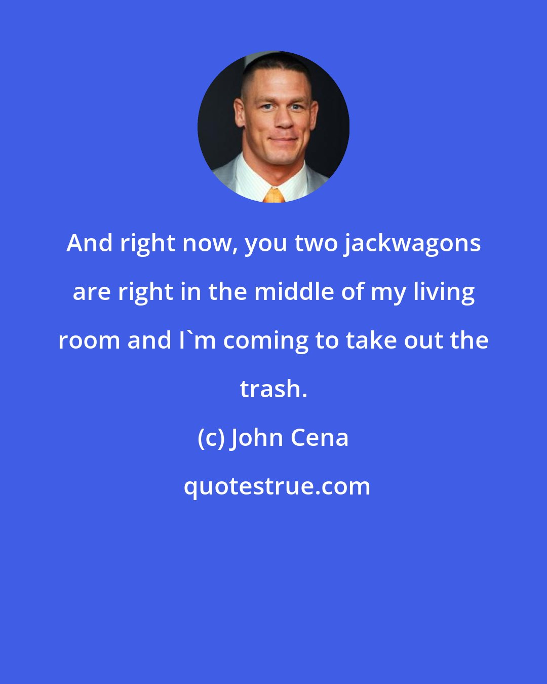 John Cena: And right now, you two jackwagons are right in the middle of my living room and I'm coming to take out the trash.