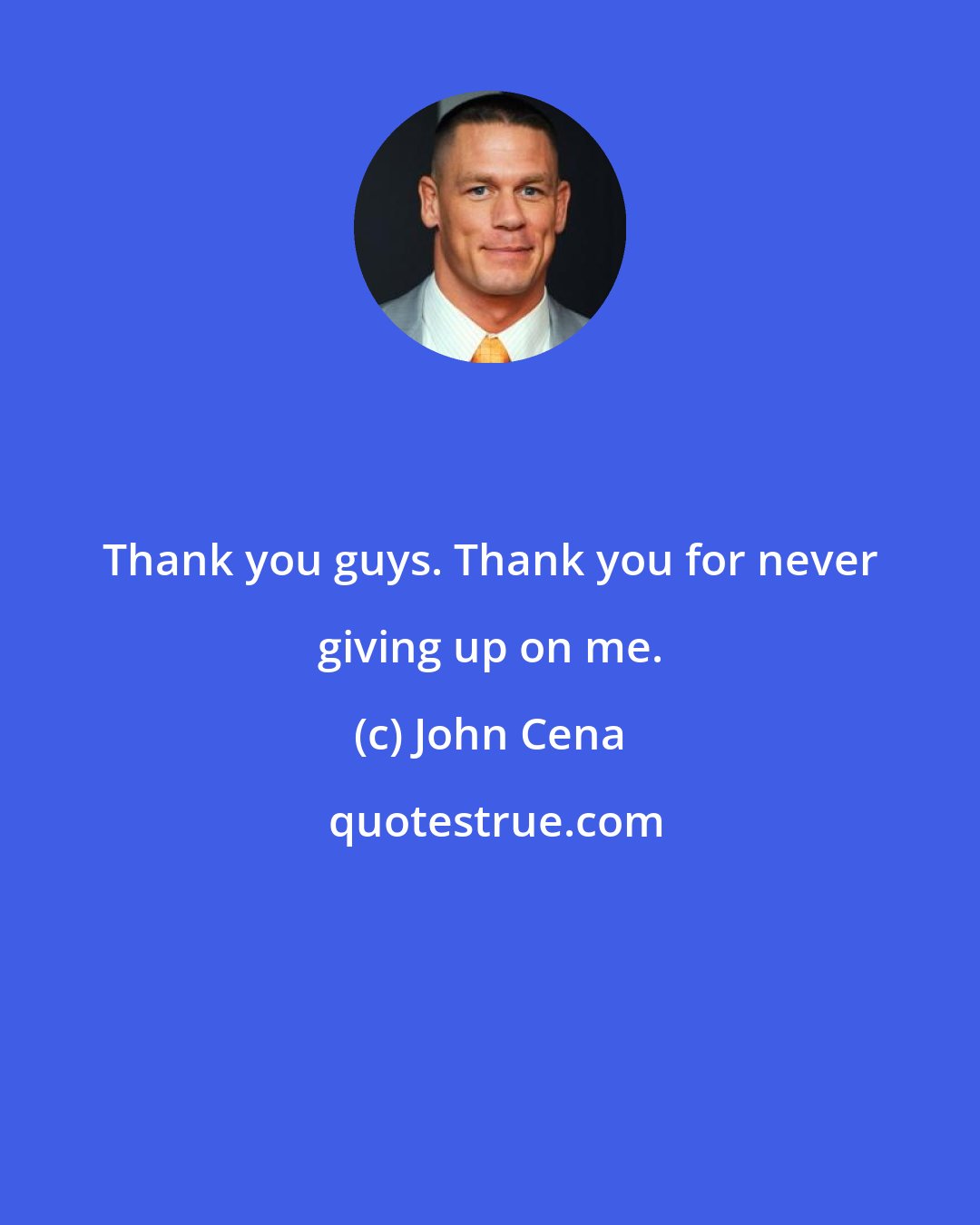 John Cena: Thank you guys. Thank you for never giving up on me.