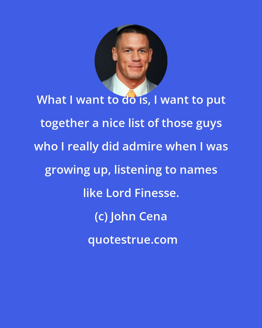 John Cena: What I want to do is, I want to put together a nice list of those guys who I really did admire when I was growing up, listening to names like Lord Finesse.