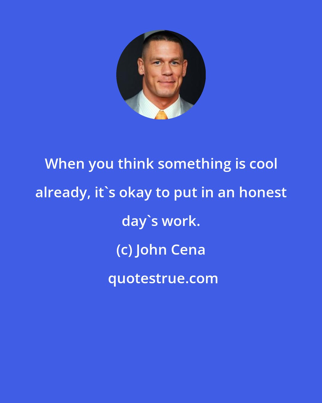 John Cena: When you think something is cool already, it's okay to put in an honest day's work.