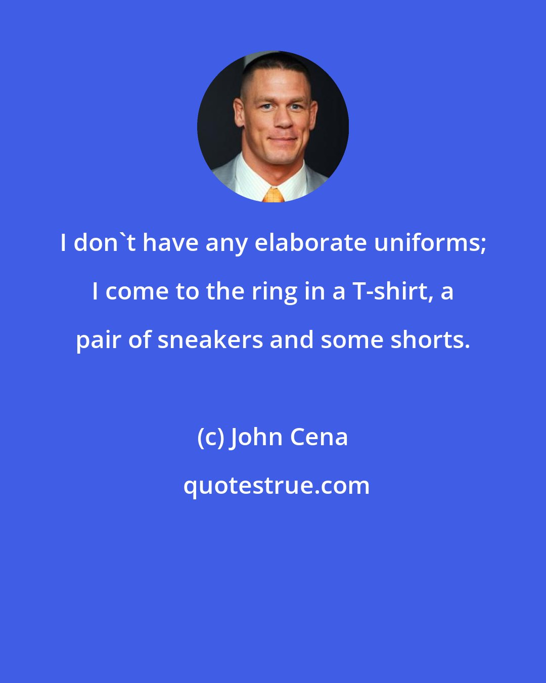 John Cena: I don't have any elaborate uniforms; I come to the ring in a T-shirt, a pair of sneakers and some shorts.