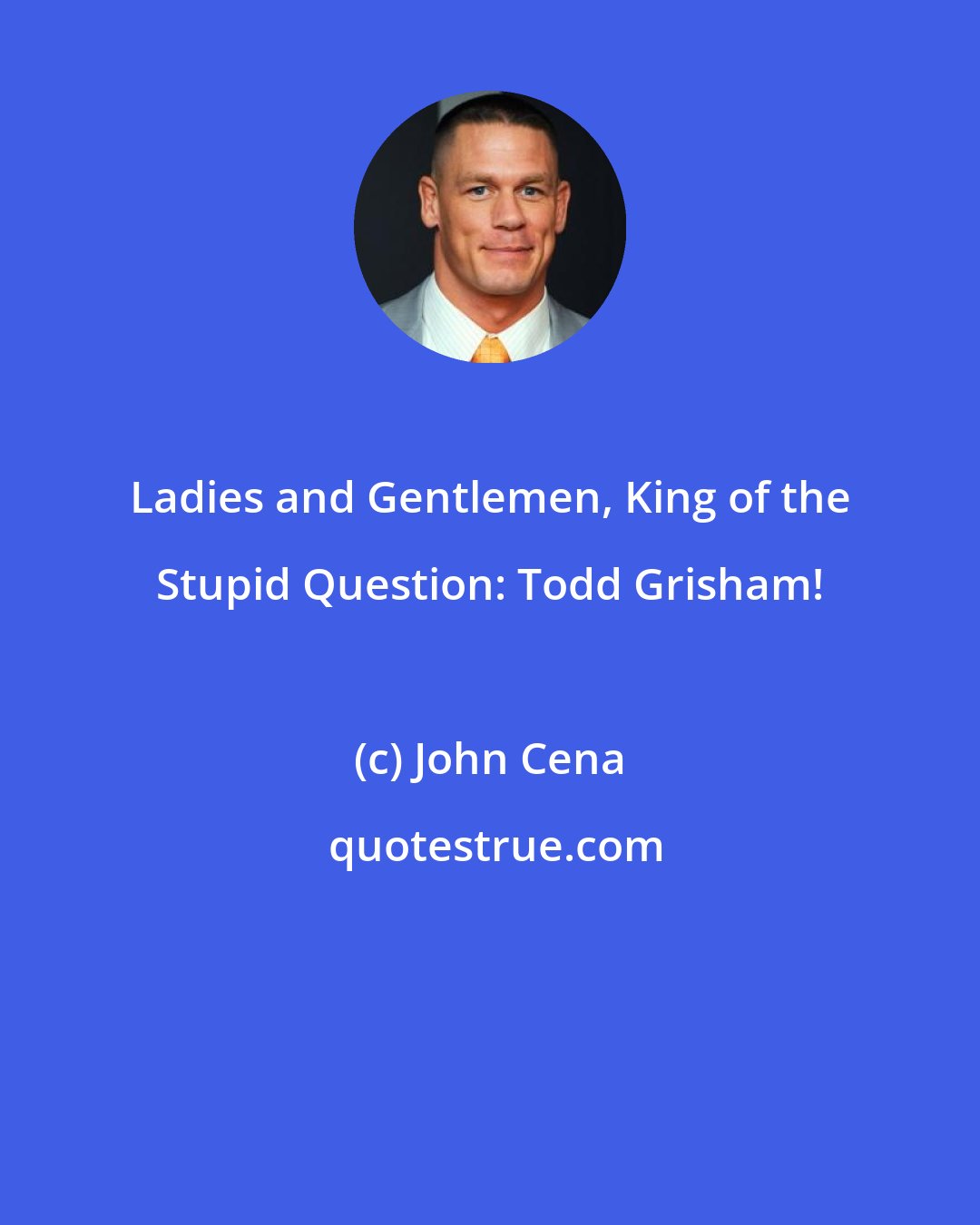 John Cena: Ladies and Gentlemen, King of the Stupid Question: Todd Grisham!