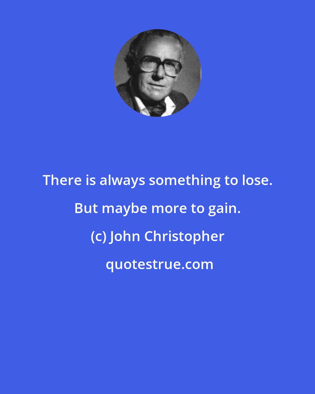 John Christopher: There is always something to lose. But maybe more to gain.