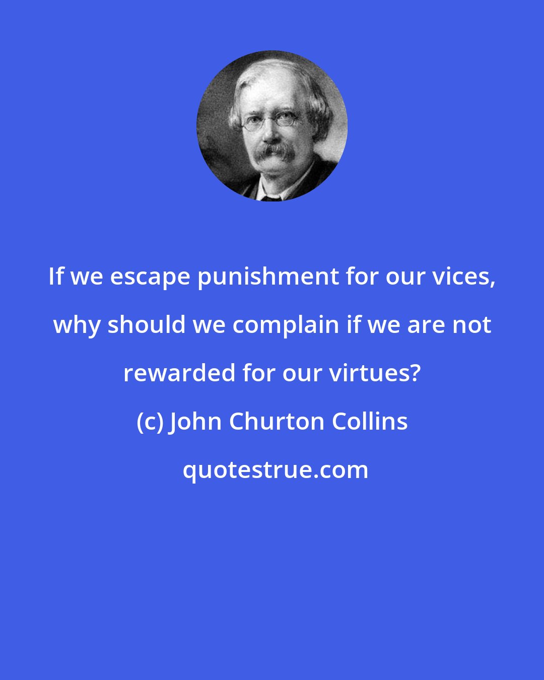 John Churton Collins: If we escape punishment for our vices, why should we complain if we are not rewarded for our virtues?