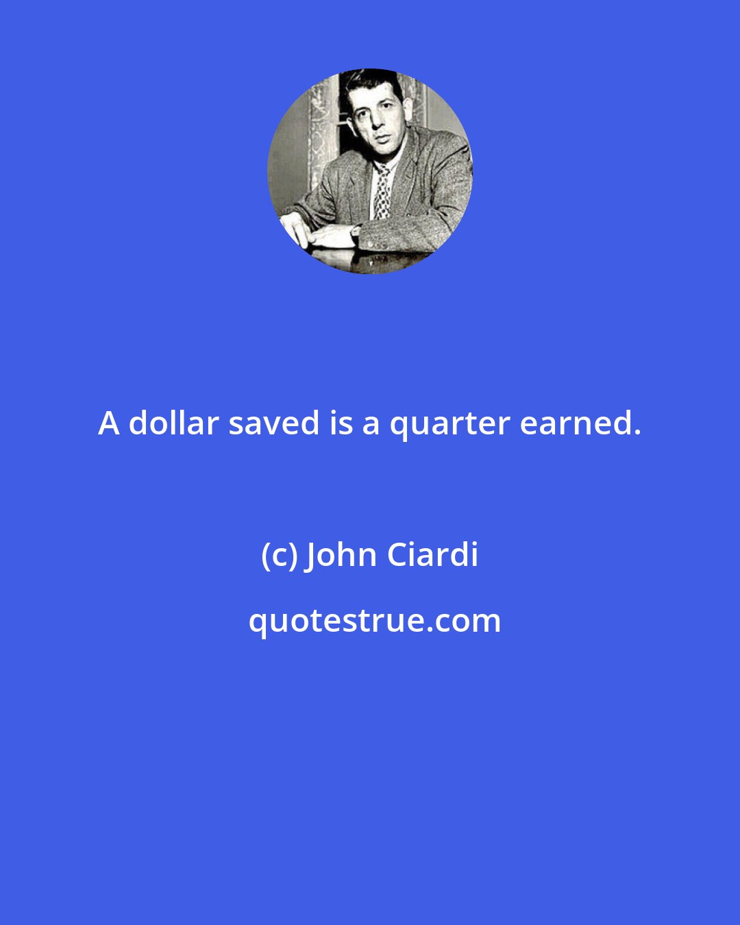 John Ciardi: A dollar saved is a quarter earned.