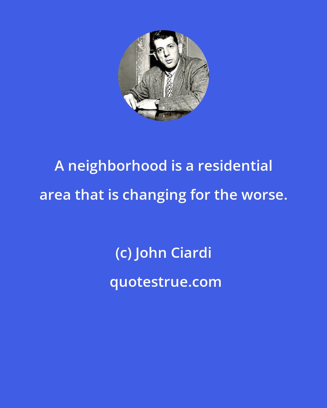 John Ciardi: A neighborhood is a residential area that is changing for the worse.