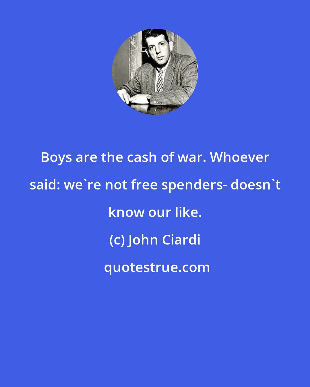 John Ciardi: Boys are the cash of war. Whoever said: we're not free spenders- doesn't know our like.