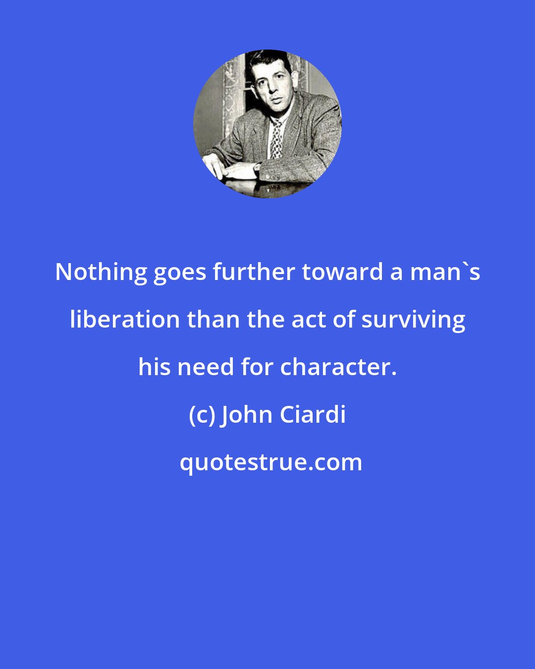 John Ciardi: Nothing goes further toward a man's liberation than the act of surviving his need for character.