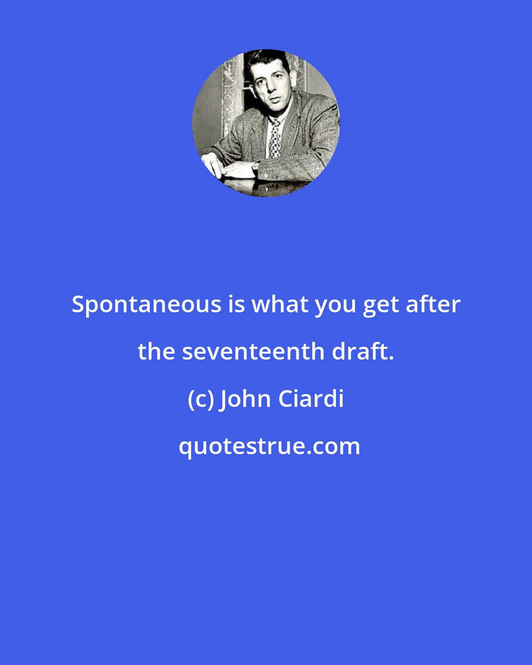 John Ciardi: Spontaneous is what you get after the seventeenth draft.