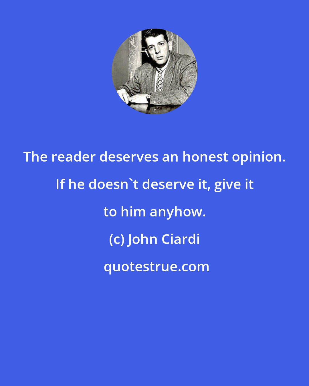 John Ciardi: The reader deserves an honest opinion. If he doesn't deserve it, give it to him anyhow.