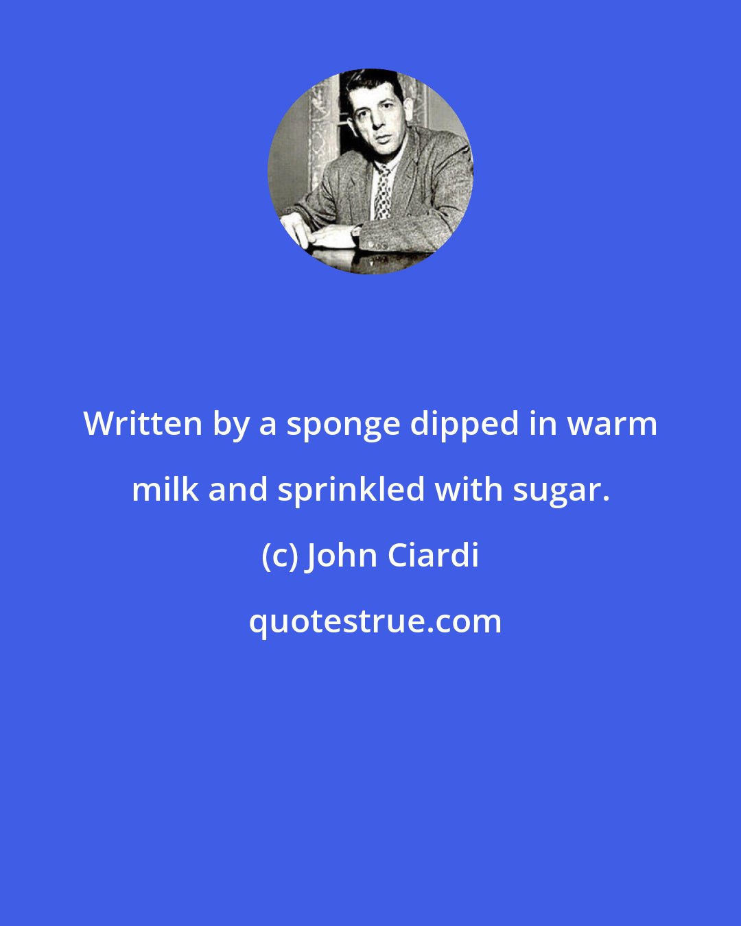 John Ciardi: Written by a sponge dipped in warm milk and sprinkled with sugar.