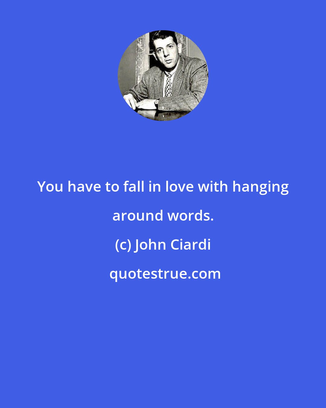 John Ciardi: You have to fall in love with hanging around words.