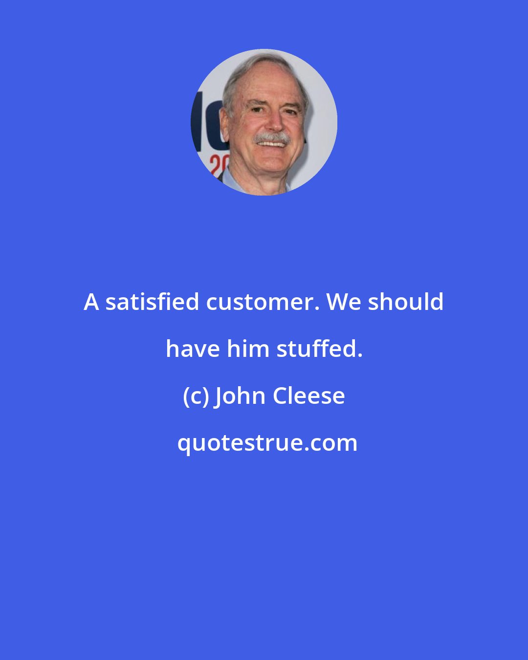 John Cleese: A satisfied customer. We should have him stuffed.