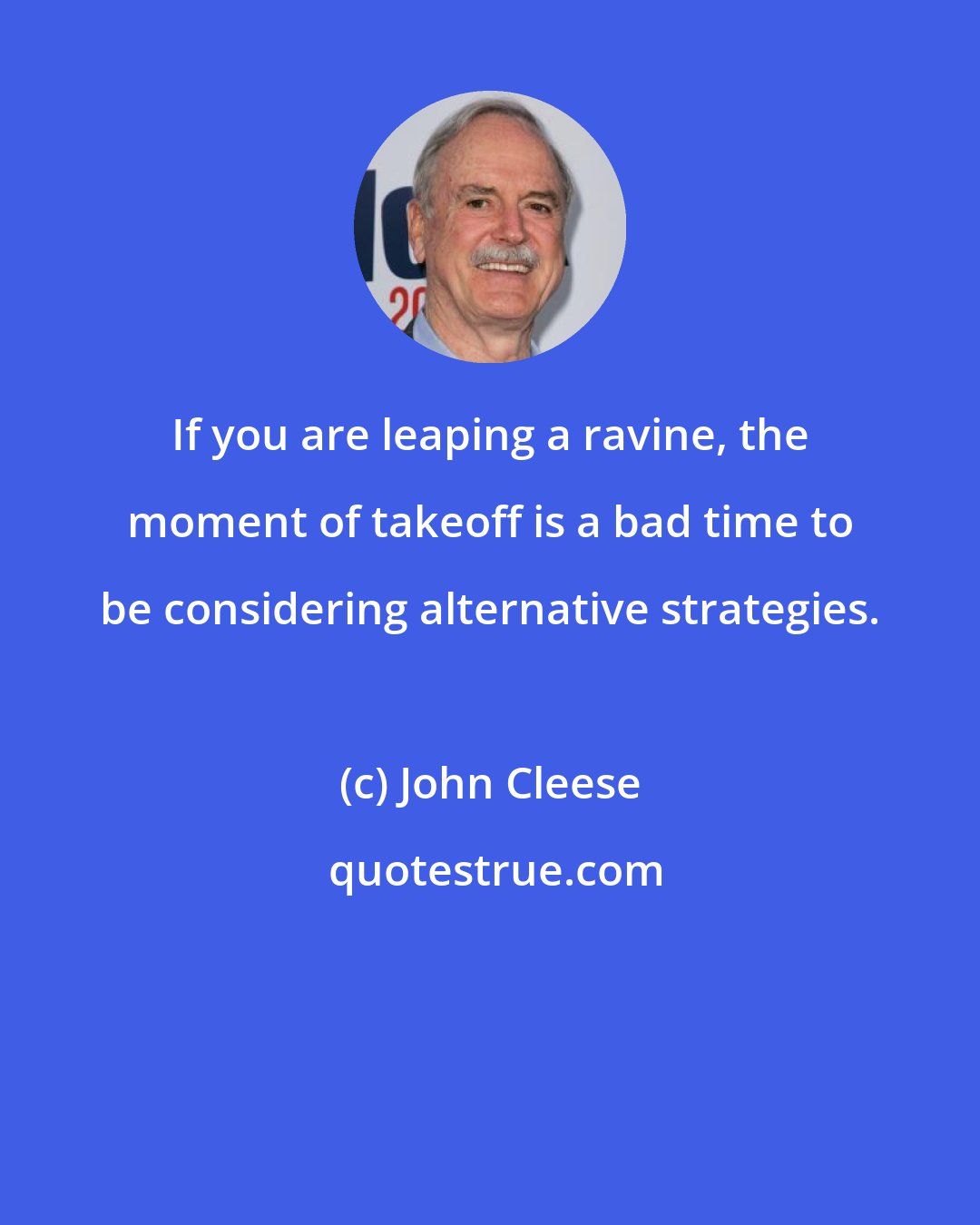 John Cleese: If you are leaping a ravine, the moment of takeoff is a bad time to be considering alternative strategies.