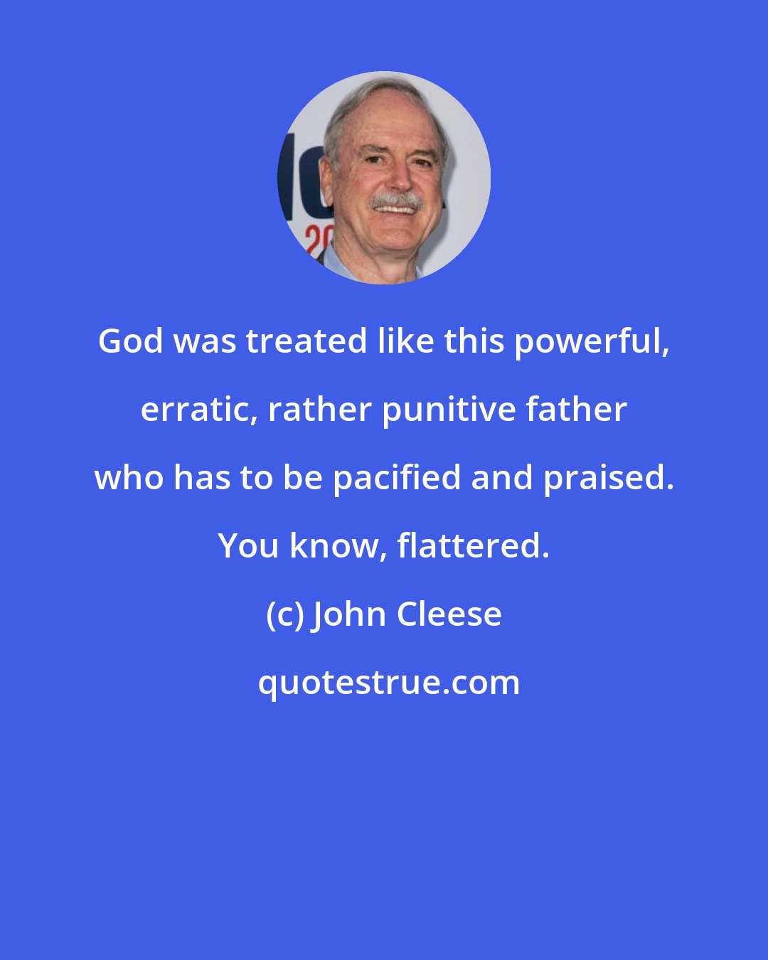 John Cleese: God was treated like this powerful, erratic, rather punitive father who has to be pacified and praised. You know, flattered.