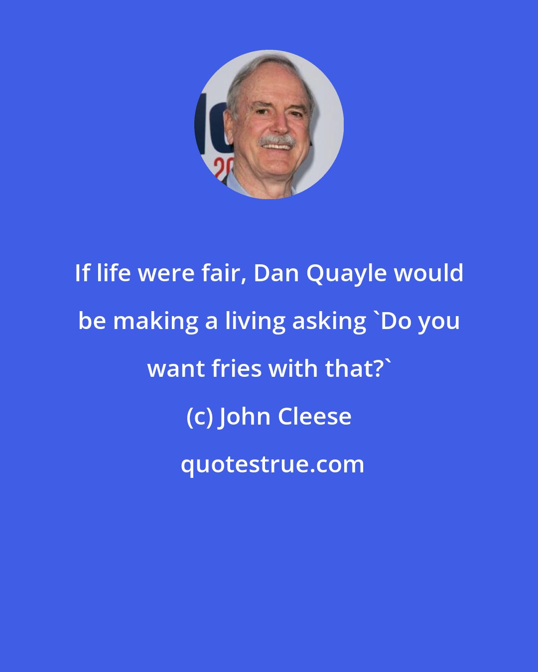 John Cleese: If life were fair, Dan Quayle would be making a living asking 'Do you want fries with that?'