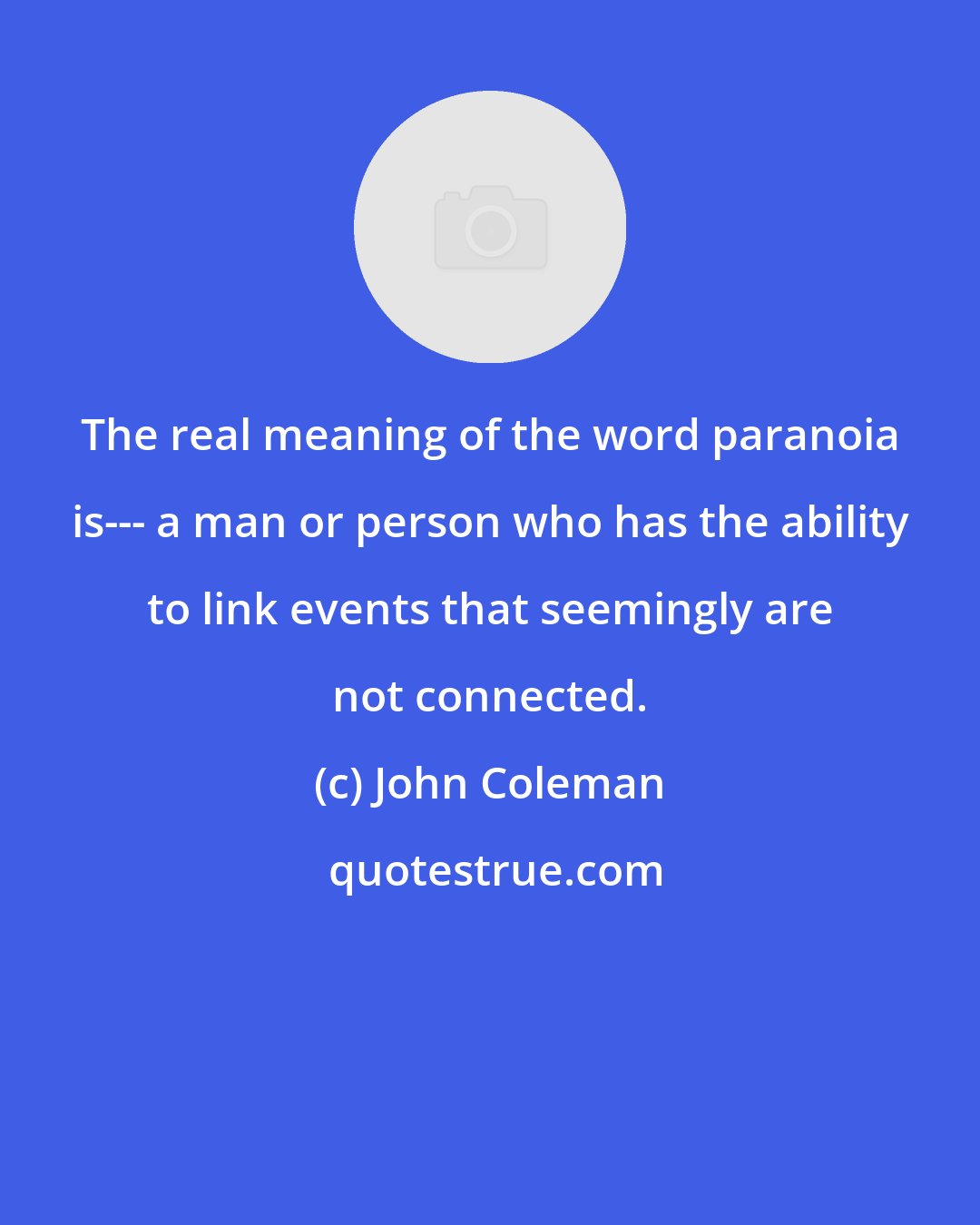 John Coleman: The real meaning of the word paranoia is--- a man or person who has the ability to link events that seemingly are not connected.