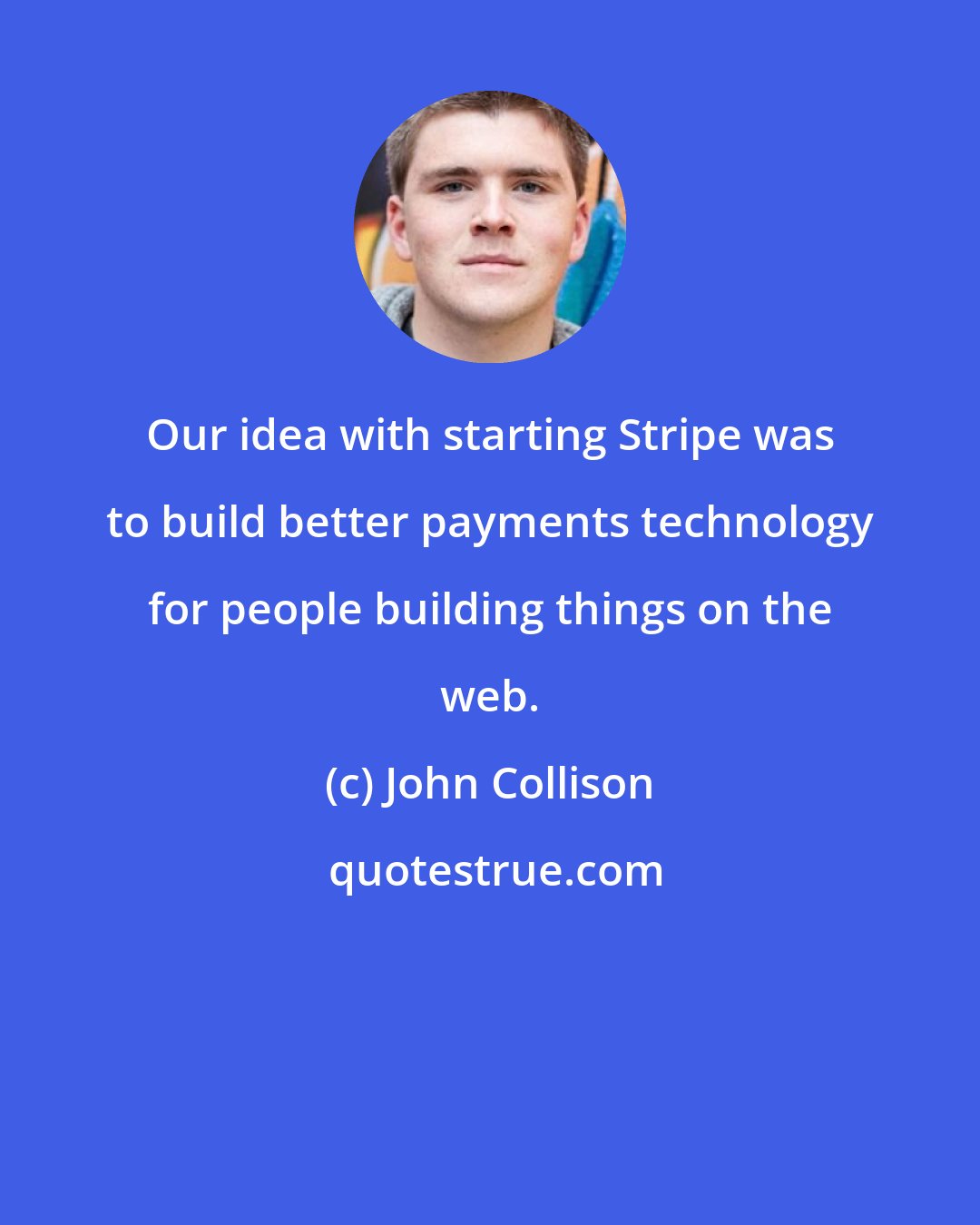 John Collison: Our idea with starting Stripe was to build better payments technology for people building things on the web.