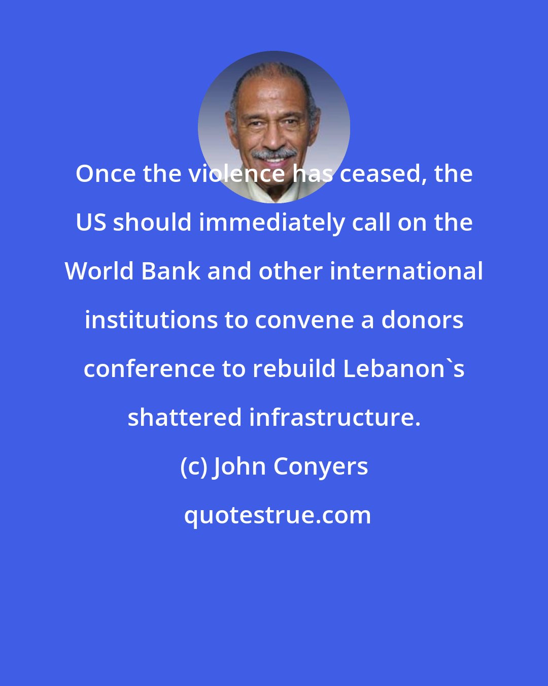 John Conyers: Once the violence has ceased, the US should immediately call on the World Bank and other international institutions to convene a donors conference to rebuild Lebanon's shattered infrastructure.