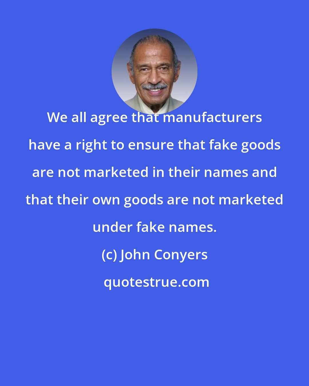 John Conyers: We all agree that manufacturers have a right to ensure that fake goods are not marketed in their names and that their own goods are not marketed under fake names.