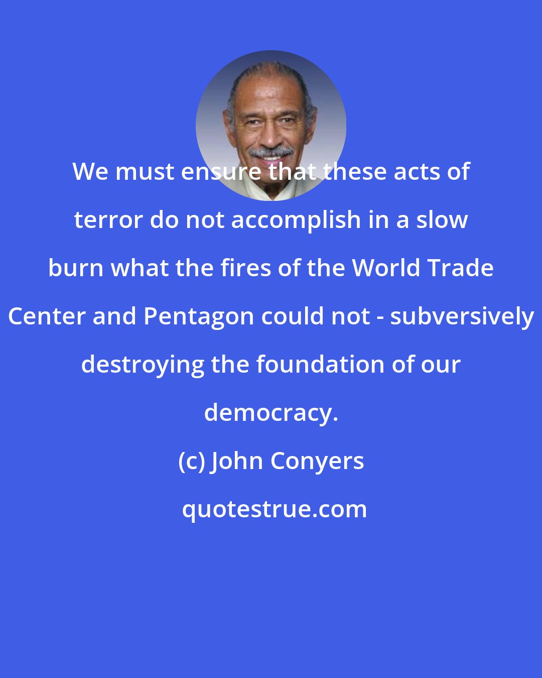 John Conyers: We must ensure that these acts of terror do not accomplish in a slow burn what the fires of the World Trade Center and Pentagon could not - subversively destroying the foundation of our democracy.