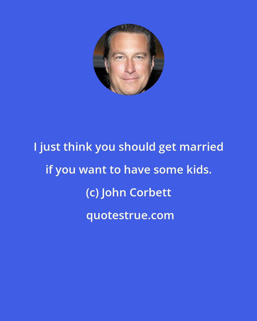 John Corbett: I just think you should get married if you want to have some kids.