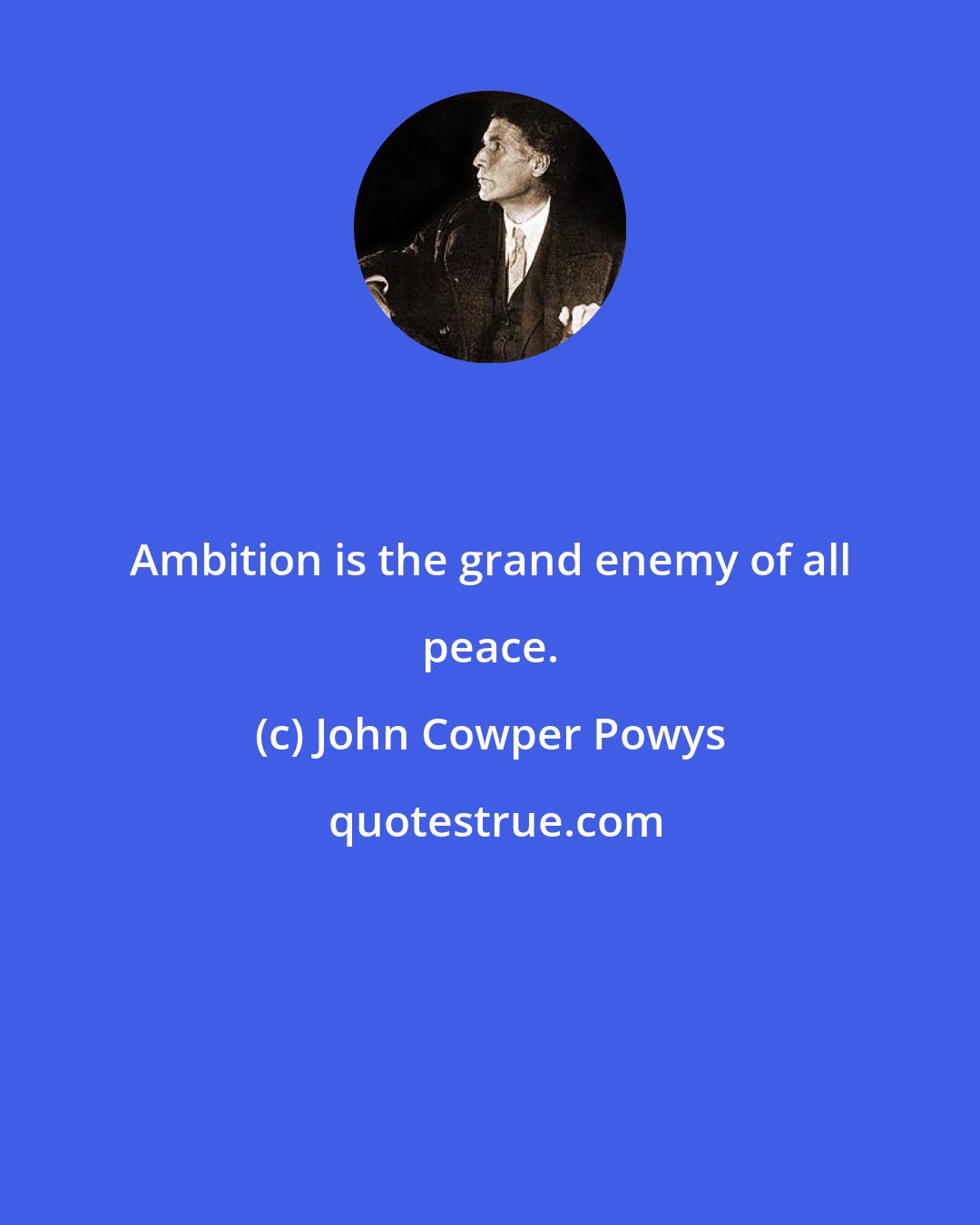 John Cowper Powys: Ambition is the grand enemy of all peace.