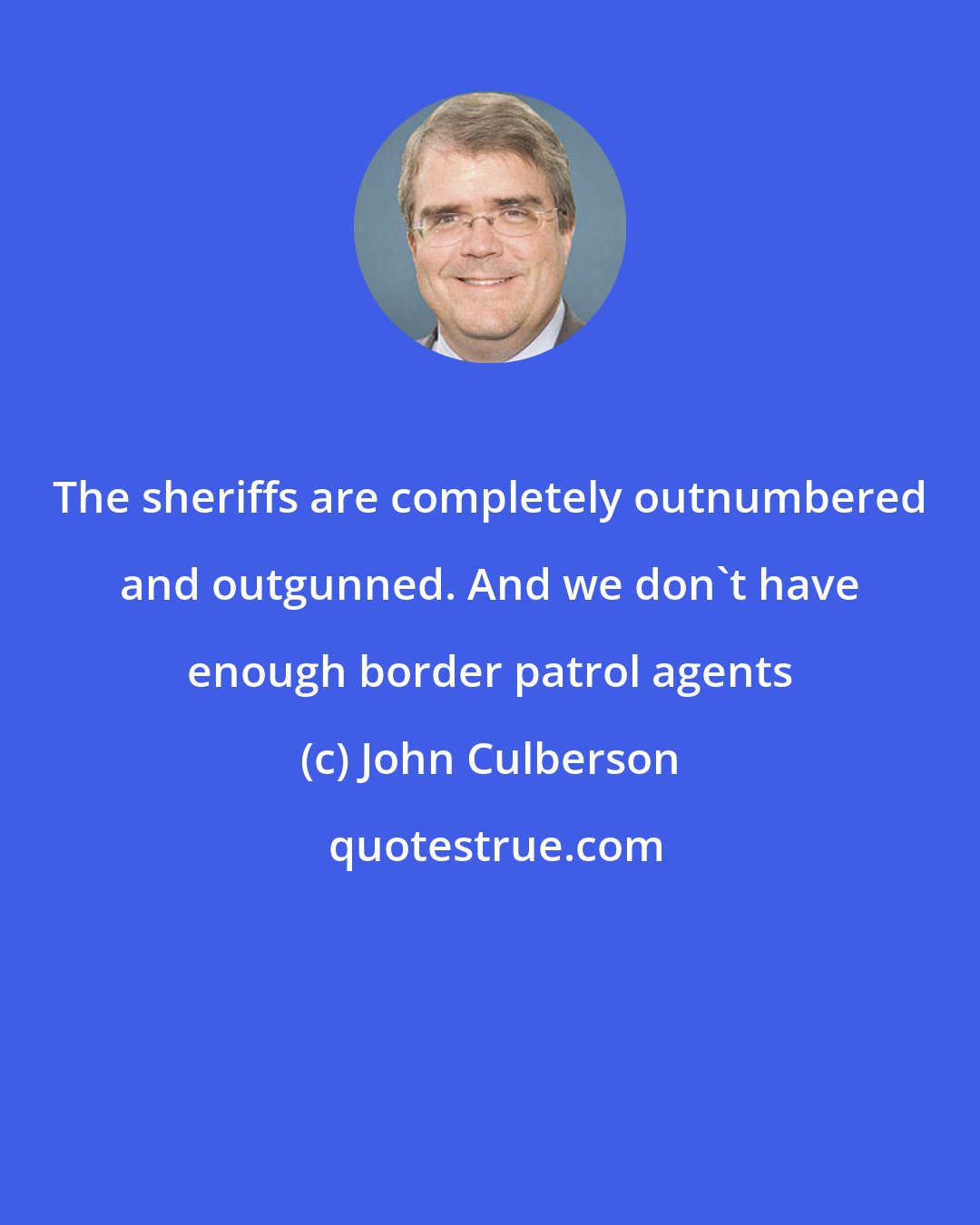 John Culberson: The sheriffs are completely outnumbered and outgunned. And we don't have enough border patrol agents