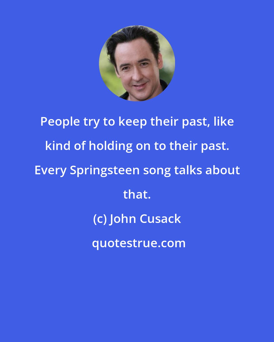 John Cusack: People try to keep their past, like kind of holding on to their past. Every Springsteen song talks about that.