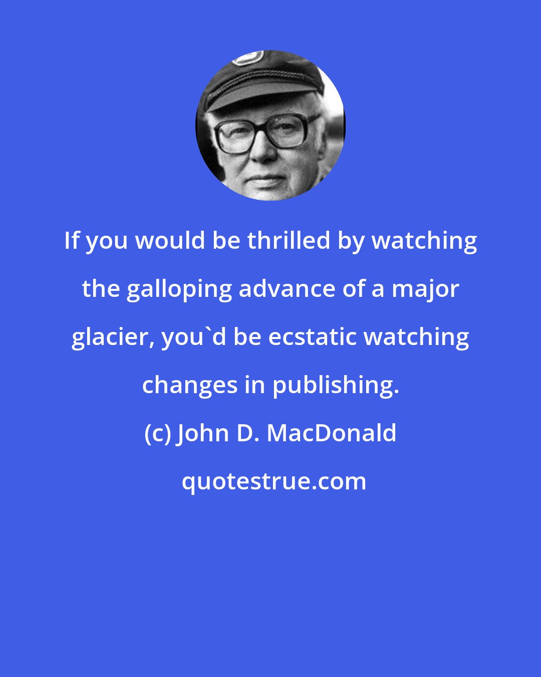 John D. MacDonald: If you would be thrilled by watching the galloping advance of a major glacier, you'd be ecstatic watching changes in publishing.