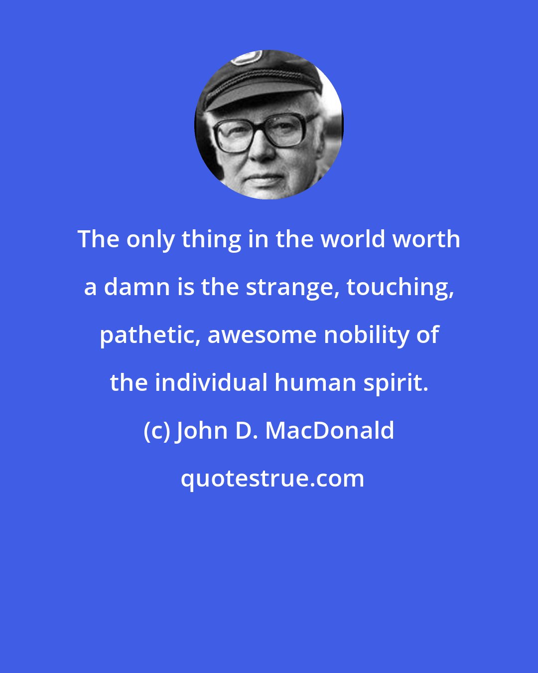John D. MacDonald: The only thing in the world worth a damn is the strange, touching, pathetic, awesome nobility of the individual human spirit.