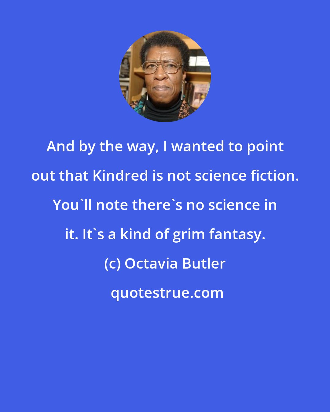Octavia Butler: And by the way, I wanted to point out that Kindred is not science fiction. You'll note there's no science in it. It's a kind of grim fantasy.