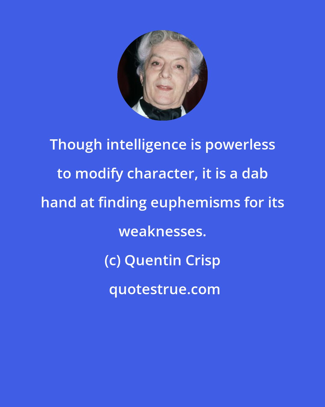 Quentin Crisp: Though intelligence is powerless to modify character, it is a dab hand at finding euphemisms for its weaknesses.