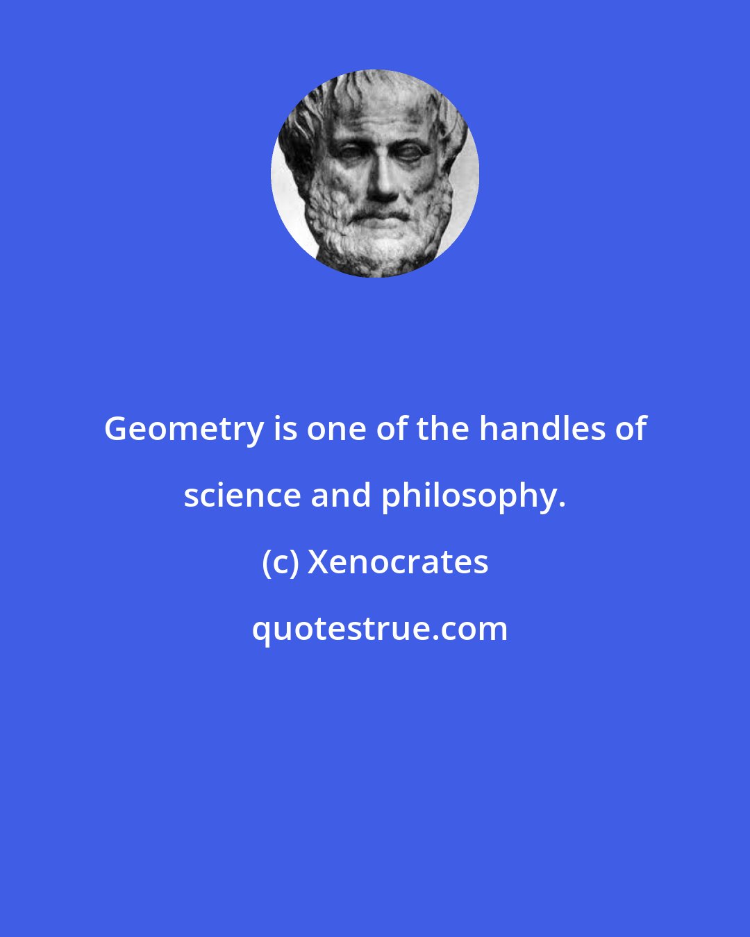 Xenocrates: Geometry is one of the handles of science and philosophy.