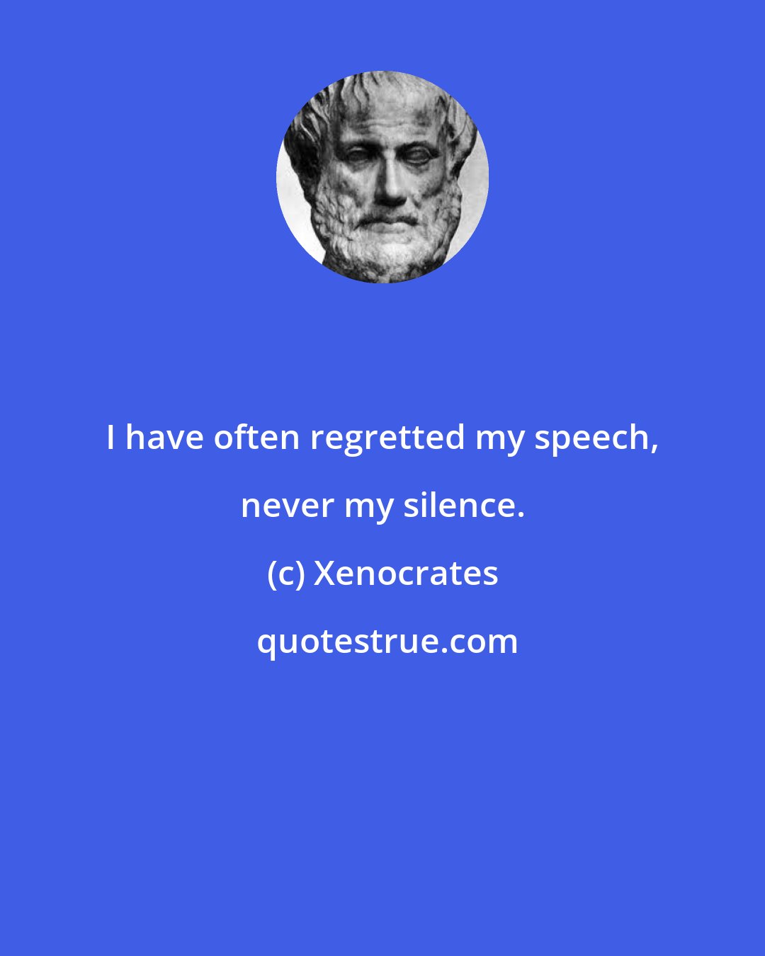 Xenocrates: I have often regretted my speech, never my silence.