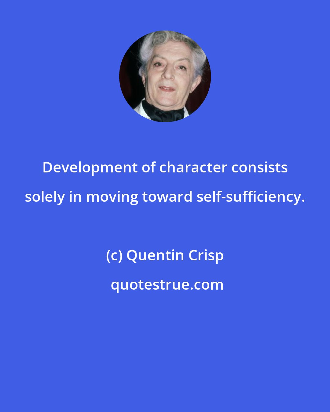 Quentin Crisp: Development of character consists solely in moving toward self-sufficiency.