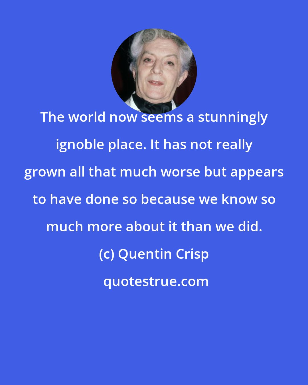Quentin Crisp: The world now seems a stunningly ignoble place. It has not really grown all that much worse but appears to have done so because we know so much more about it than we did.