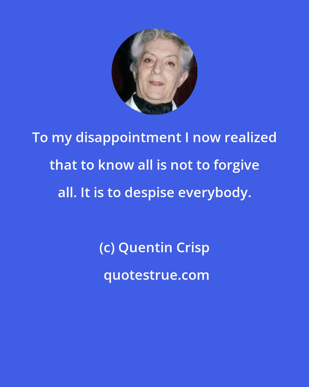 Quentin Crisp: To my disappointment I now realized that to know all is not to forgive all. It is to despise everybody.