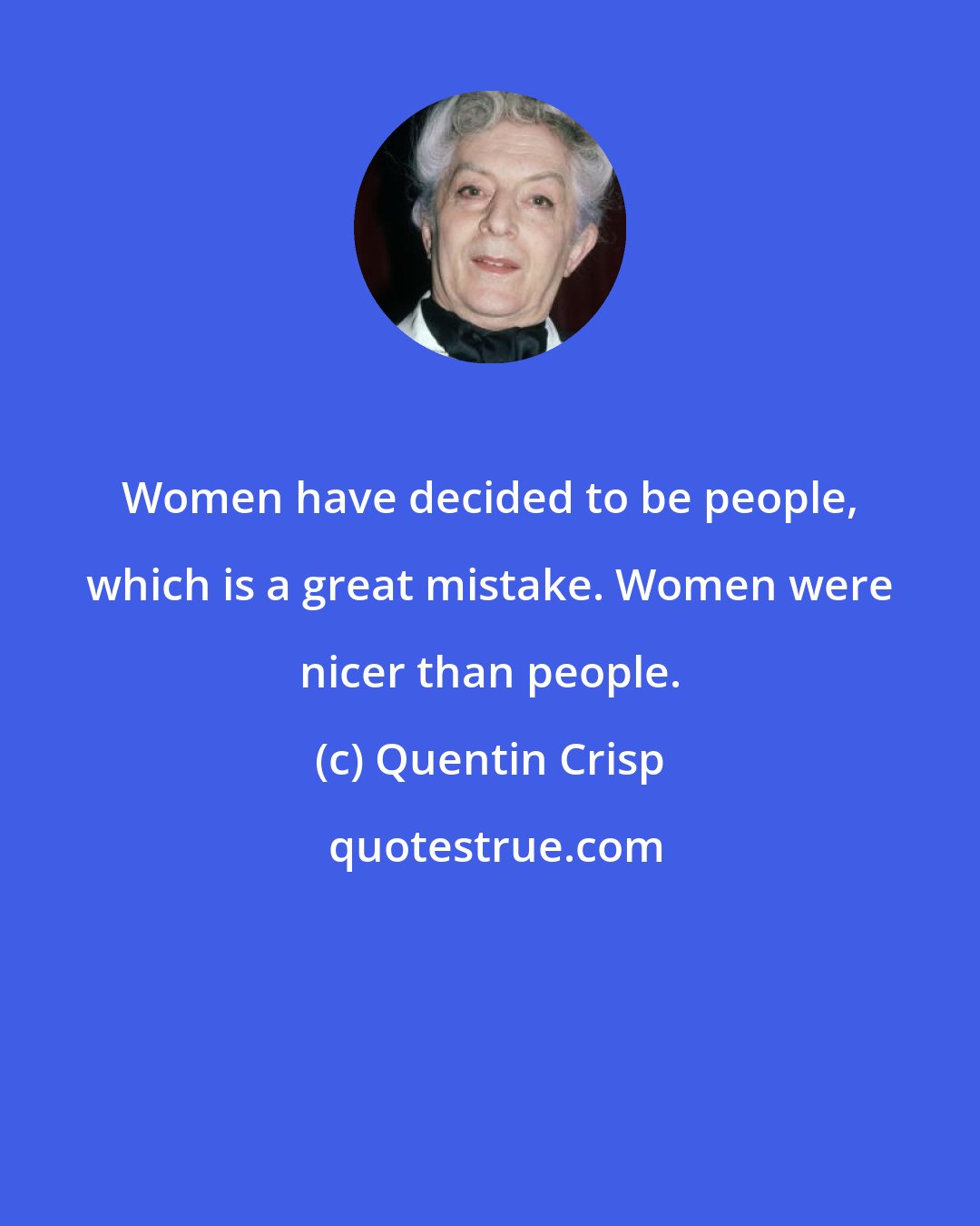 Quentin Crisp: Women have decided to be people, which is a great mistake. Women were nicer than people.