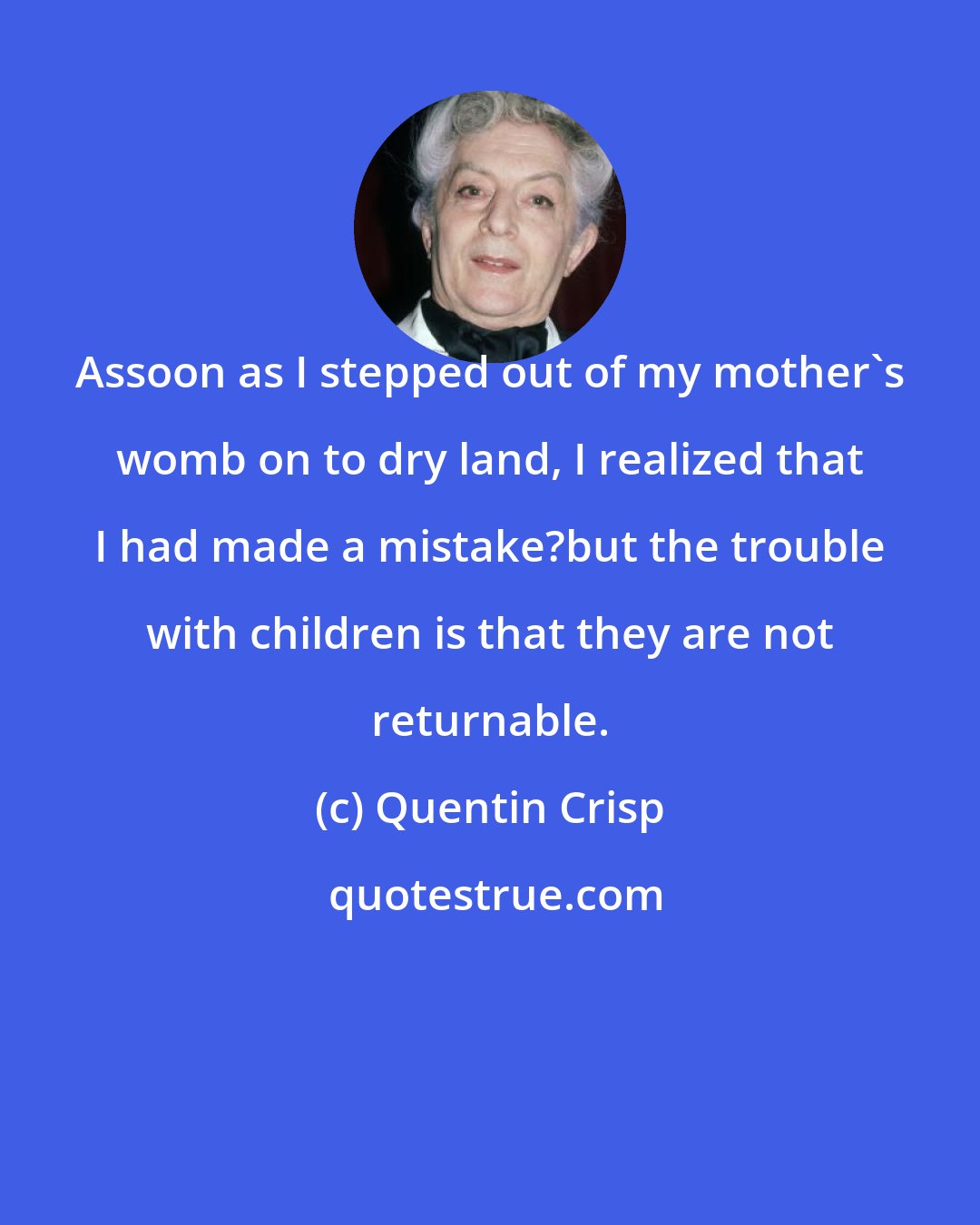 Quentin Crisp: Assoon as I stepped out of my mother's womb on to dry land, I realized that I had made a mistake?but the trouble with children is that they are not returnable.