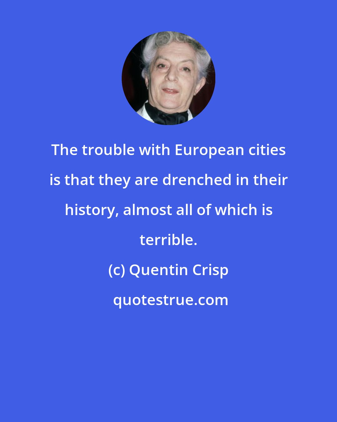 Quentin Crisp: The trouble with European cities is that they are drenched in their history, almost all of which is terrible.