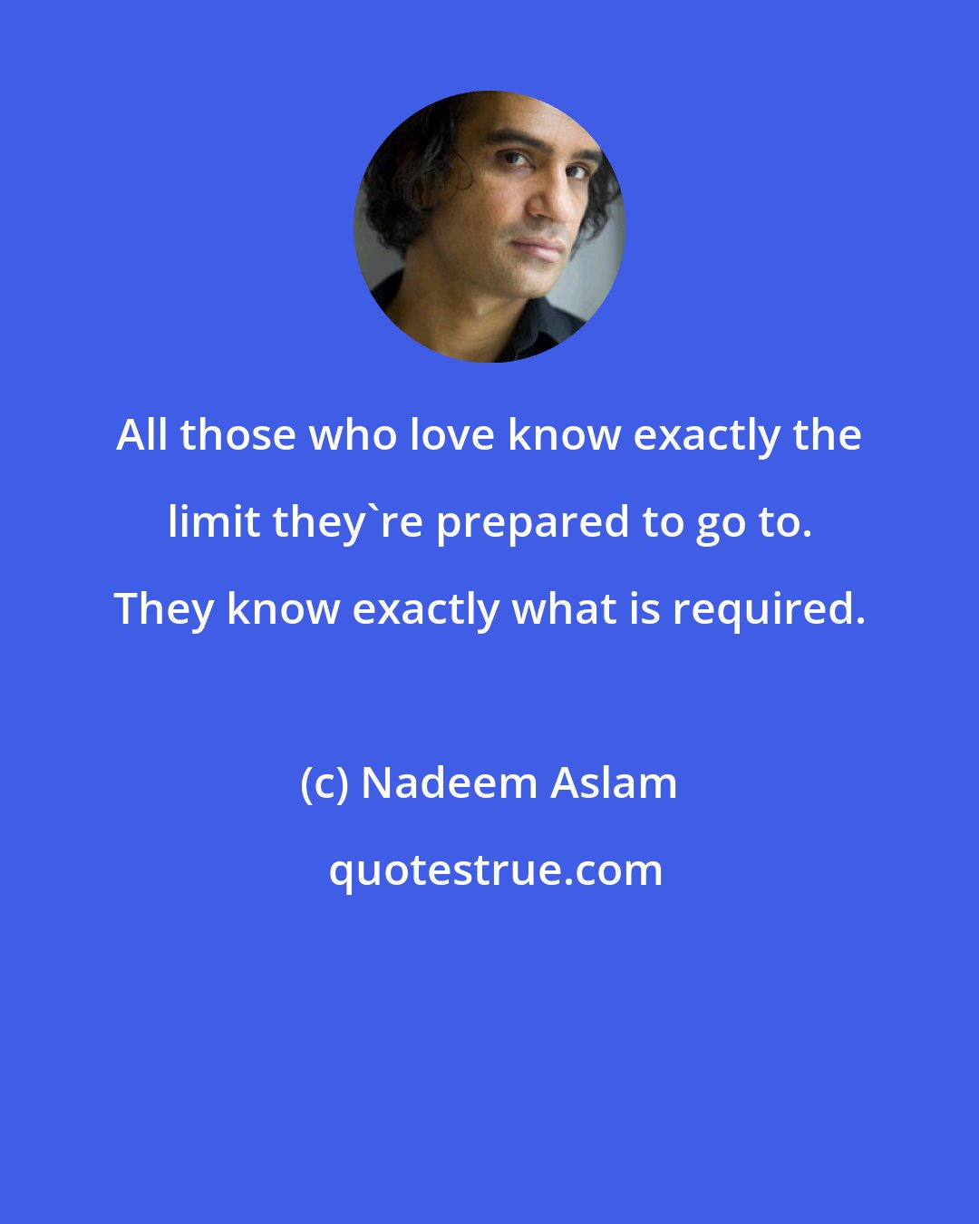 Nadeem Aslam: All those who love know exactly the limit they're prepared to go to. They know exactly what is required.