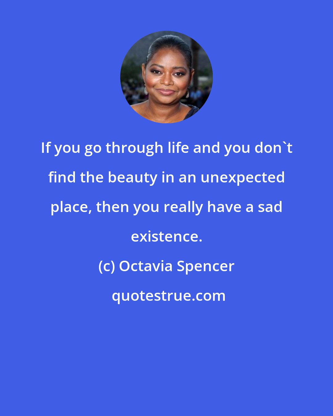 Octavia Spencer: If you go through life and you don't find the beauty in an unexpected place, then you really have a sad existence.